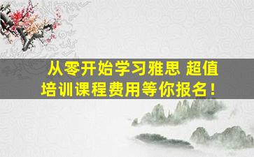 从零开始学习雅思 超值培训课程费用等你报名！